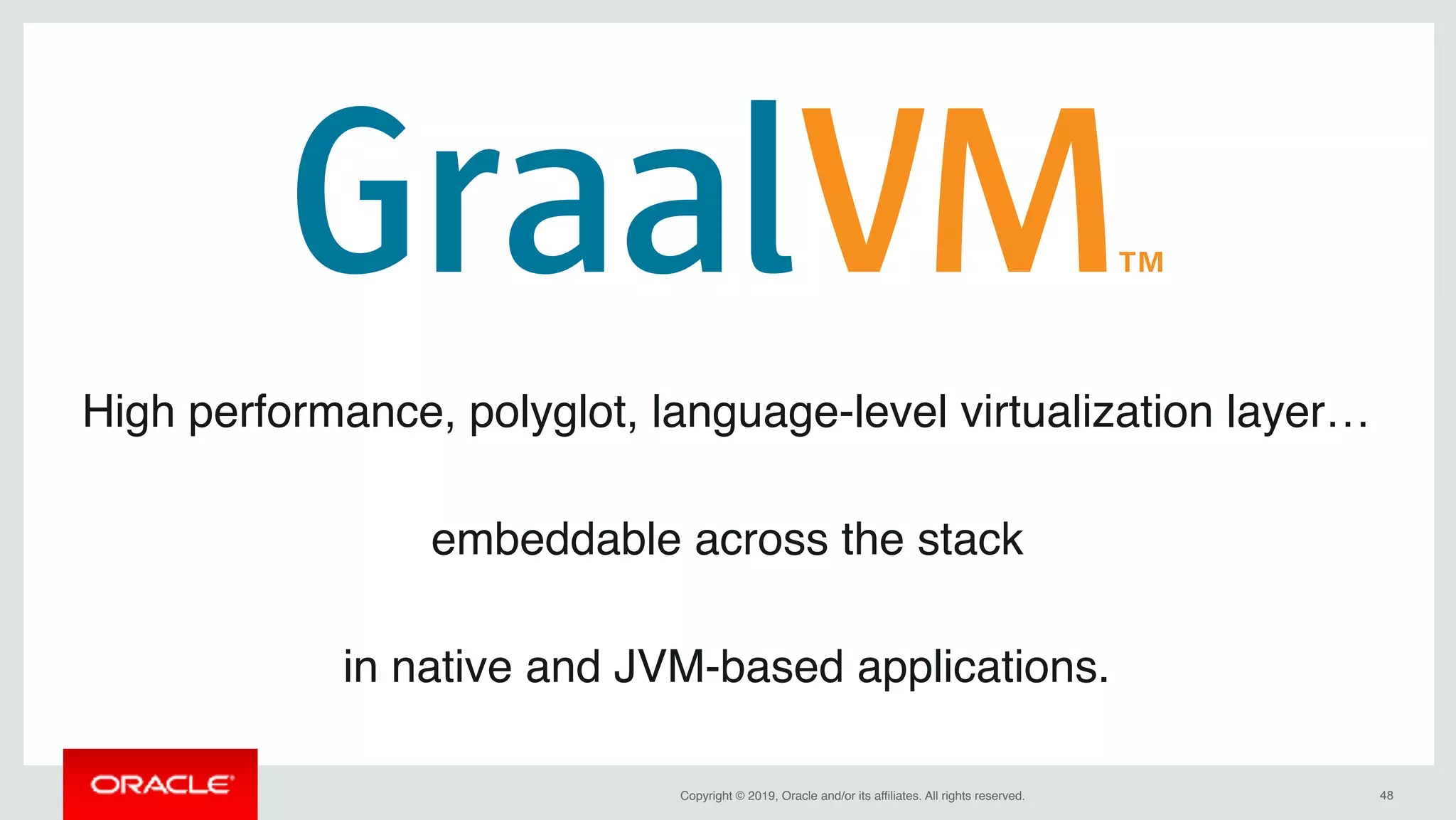 Copyright © 2019, Oracle and/or its affiliates. All rights reserved. !48
High performance, polyglot, language-level virtualization layer…
embeddable across the stack
in native and JVM-based applications.
 
