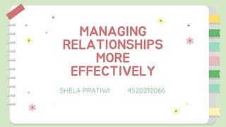 MANAGING
RELATIONSHIPS
MORE
EFFECTIVELY
SHELA PRATIWI 4520210066
 
