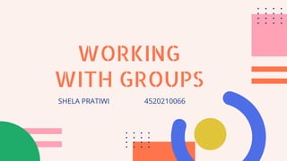 WORKING
WITH GROUPS
SHELA PRATIWI 4520210066
 