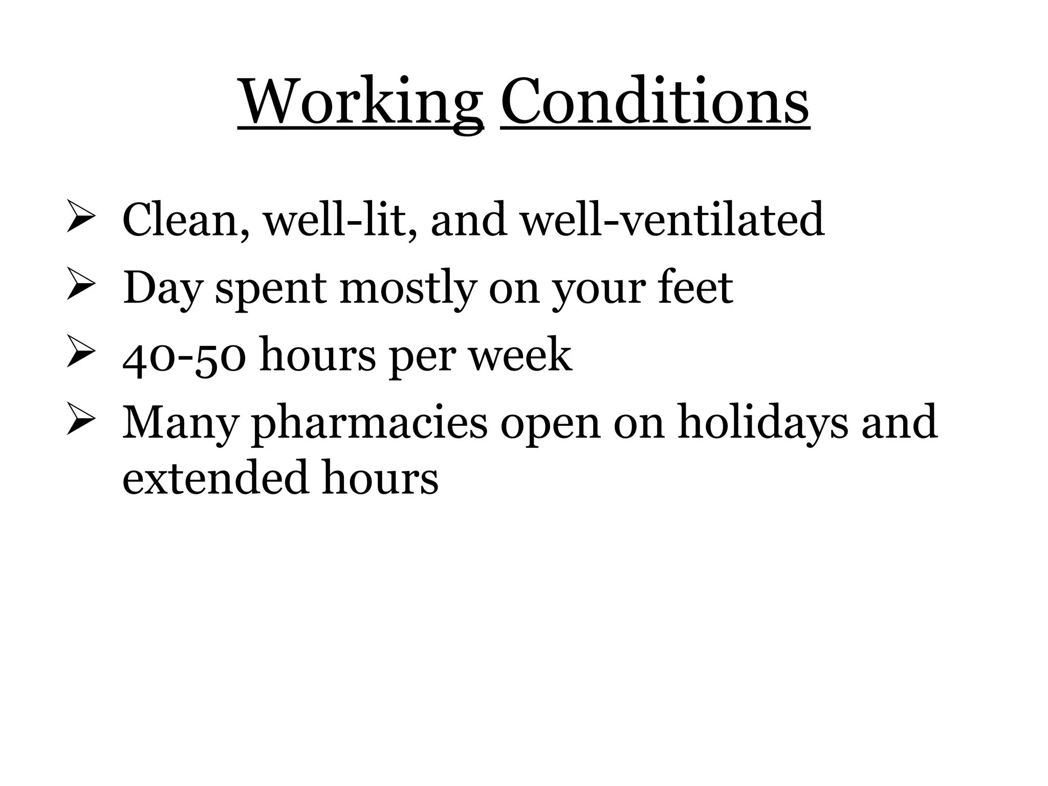 Working   Conditions Clean, well-lit, and well-ventilated Day spent mostly on your feet 40-50 hours per week Many pharmacies open on holidays and extended hours 