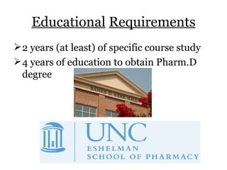 Educational   Requirements 2 years (at least) of specific course study 4 years of education to obtain Pharm.D degree 