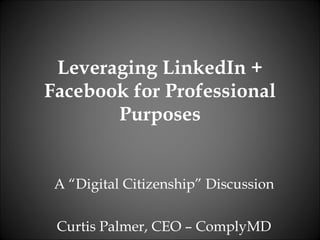 Leveraging LinkedIn + Facebook for Professional Purposes A “Digital Citizenship” Discussion Curtis Palmer, CEO – ComplyMD 