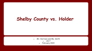 Shelby County vs. Holder
● Mr. Harrison and Ms. Smith
● UD 7
● February 2014
 