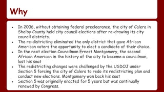 Why
● In 2006, without obtaining federal preclearance, the city of Calera in
Shelby County held city council elections aft...