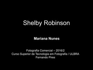 Shelby Robinson
Mariana Nunes
Fotografia Comercial – 2016/2
Curso Superior de Tecnologia em Fotografia / ULBRA
Fernando Pires
 