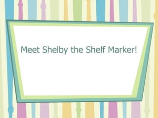 Meet Shelby the Shelf Marker! 