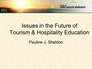 Issues in the Future of
Tourism & Hospitality Education
       Pauline J. Sheldon
 