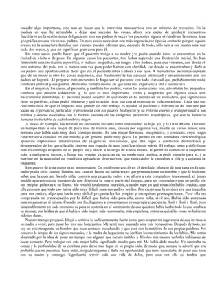 suceder algo importante, sino aun en hacer que la entrevista transcurriese con un mínimo de provecho. En la
medida en que he aprendido a dejar que sucedan las cosas, ahora soy capaz de producir encuentros
fructíferos en la sesión única del paciente con sus padres A veces los pacientes siguen viviendo en la misma área
geográfica en que viven sus padres. En esos casos necesitan con más urgencia ese tipo de contacto porque siguen
presos en la estructura familiar aun cuando puedan afirmar que, después de todo, sólo ven a sus padres una vez
cada dos meses, y que no significan gran cosa para él.
En otros casos puedo hacer que el paciente traiga a su madre y/o padre cuando éstos se encuentran en la
ciudad de visita o de paso. En algunos casos los pacientes, tras haber superado una frustración inicial, les han
formulado una invitación específica, o incluso un pedido, un ruego, a los padres, para que vinieran, aun desde el
otro extremo del país, por lo menos una vez para poder hablar con claridad, ver dónde se encontraban y darle a
los padres una oportunidad de decir qué era el paciente antes y ahora a sus ojos. A menudo los pacientes esperan
que de un modo u otro las cosas mejorarán, que finalmente la tan deseada intimidad y entendimiento con los
padres se logrará. Al preparar este encuentro le hago ver al paciente con toda claridad que probablemente nada
cambiará entre él y sus padres. Al mismo tiempo insisto en que será una experiencia útil e instructiva.
En el mejor de los casos, el paciente, y también los padres, verán las cosas como son, advertirán los pequeños
cambios que pueden sobrevenir, y, lo que es más importante, verán y aceptarán que algunas cosas son
básicamente inmutables. El paciente puede advertir de qué modo se ha metido en un atolladero, qué significado
tiene su parálisis, cómo podrá liberarse y qué relación tiene eso con el resto de su vida emocional. Cada vez me
convenio más de que el impacto más grande de este trabajo es ayudar al paciente a diferenciar de una vez por
todas su experiencia particular y provisoria con los padres biológicos y su retorno eterno y transpersonal a los
miedos y deseos asociados con la fuerzas oscuras de las imágenes parentales arquetípicas, que son la herencia
humana ineluctable de todo hombre y mujer.
A modo de ejemplo, les relataré un encuentro reciente entre una madre, su hija, yo, y la Gran Madre. Durante
un tiempo traté a una mujer de poco más de treinta años, casada por segunda vez, madre de varios niños; una
persona que había sido muy dura consigo misma. Es una mujer hermosa, imaginativa, y creadora, cuyo rasgo
característico consiste en dar mucho y en general pedir muy poco. De pronto en esta armadura caracterológica
aparecen explosiones intermitentes de exigencias irracionales, que dan lugar a conflictos destructivos y
desesperados de los que ella sólo obtiene una especie de auto justificación de mártir. El trabajo lento y difícil que
realizó conmigo respecto de su propia ira y dolor, a lo largo de varios meses, le permitió comenzar a respetarse
más, a denigrarse menos, a llenar sus propias exigencias de un modo más realista, a pedir espacio para sí, y a
mermar en la necesidad de estallidos episódicos destructivos, que tanto dolor le causaban a ella y a quienes la
rodeaban.
Los padres de esta mujer eran sordomudos. De modo que creció en el desolado silencio de una casa en la que
nadie podía oírla cuando lloraba, una casa en la que no había voces que pronunciaran su nombre y que le hicieran
saber que la querían. Siendo niña, compró una pequeña radio, y se aferró a este compañero impersonal, el único
sonido aparentemente humano de que disponía la mayor parte del tiempo, pero un compañero que no podía oír
sus propias palabras o su llanto. Me resultó totalmente increíble, cuando supe en qué situación había crecido, que
ella pensara que todo eso había sido muy difícil para sus padres sordos. Por cierto que la sordera era una tragedia
para sus padres, algo que hacía muy difícil preguntarles las propias y mezquinas preocupaciones. Pero ella no
comprendía mi preocupación por lo difícil que había sido para ella, como niña, vivir así, Había sido entrenada
para no pensar en sí misma. Cuando, por fin, llegamos a concentramos en su propia experiencia, lloró y lloró y lloró, pero
lamentablemente en cada momento su pena se sostenía en el sentimiento de que quizá no había hecho todo lo que estaba a
su alcance, por la idea de que si hubiera sido mejor, más responsable, más empeñosa, entonces quizá las cosas no hubieran
sido tan duras.
Nuestro trabajo progresó. Llegó a sentirse lo suficientemente fuerte como para aceptar mi sugerencia de que invitase a
su.madre a venir, para pasar los tres una hora juntos. Me sentí muy asustado ante esta perspectiva. Después de todo, yo
soy un psicoterapeuta, un hombre que hace contacto escuchando, y que cura con la metáfora de sus propias palabras. No
conozco la lengua de los signos manuales, y la madre de la paciente no lee bien los movimientos de los labios. Me sentía
abrumado por la idea de pasar un tiempo con alguien que hiciera inútiles y frívolos mis modos verbales habituales de
hacer contacto. Pero trabajar con esta mujer había significado mucho para mí. Me había dado mucho. Yo admiraba su
coraje y la profundidad de su combate para darse más lugar en su propia vida, de modo que, aunque le advertí que era
probable que mi presencia fuera inútil, no pude negarme a darle esa oportunidad, que tanto necesitaba, de pasar una hora
con su madre y conmigo. Significaría revivir toda una vida de dolor, pero esta vez ella no tendría que
 