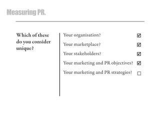 MeasuringPR.
Your organisation?
Your marketplace?
Your stakeholders?
Your marketing and PR objectives?
Your marketing and PR strategies?




☐
Which of these
do you consider
unique?
 