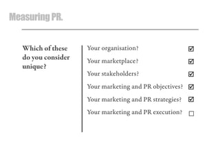 MeasuringPR.
Your organisation?
Your marketplace?
Your stakeholders?
Your marketing and PR objectives?
Your marketing and PR strategies?
Your marketing and PR execution?





☐
Which of these
do you consider
unique?
 