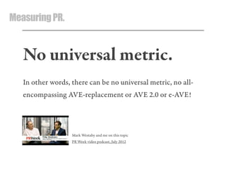 MeasuringPR.
No universal metric.
In other words, there can be no universal metric, no all-
encompassing AVE-replacement or AVE 2.0 or e-AVE!
Mark Westaby and me on this topic
PR Week video podcast, July 2012
 