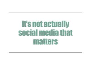 It’snotactually
socialmediathat
matters
 