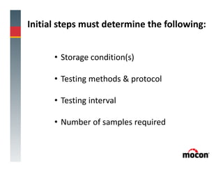 Initial steps must determine the following:
• Storage condition(s)
• Testing methods & protocol
• Testing interval
• Number of samples required
 