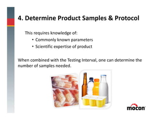 4. Determine Product Samples & Protocol
This requires knowledge of:
• Commonly known parameters
• Scientific expertise of product
When combined with the Testing Interval, one can determine the
number of samples needed.
 