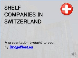 1 
SHELF 
COMPANIES IN 
SWITZERLAND 
A presentation brought to you 
by BridgeWest.eu 
 