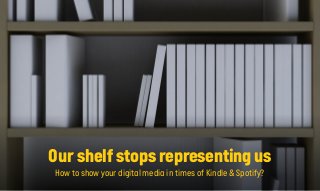 Our shelf stops representing us
How to show your digital media in times of Kindle & Spotify?
 