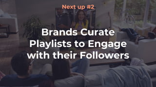 Brands Curate
Playlists to Engage
with their Followers
Next up #2