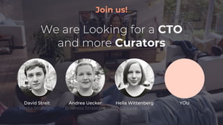 Join us!
We are Looking for a CTO
and more Curators
Andrea Uecker
Business Strategist
David Streit
Media Strategist
Hella Wittenberg
Editorial Lead
YOU
