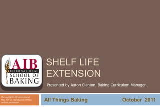 ©Copyright AIB International
May not be reproduced without
written permission.
SHELF LIFE
EXTENSION
All Things Baking October 2011
Presented by Aaron Clanton, Baking Curriculum Manager
 