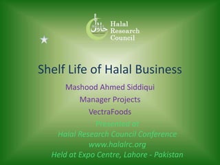 Shelf Life of Halal Business
      Mashood Ahmed Siddiqui
          Manager Projects
             VectraFoods
               Presented at
   Halal Research Council Conference
             www.halalrc.org
  Held at Expo Centre, Lahore - Pakistan
 
