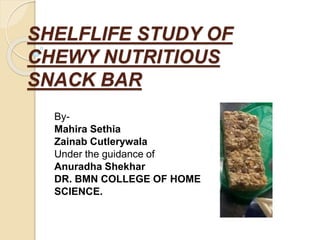 SHELFLIFE STUDY OF
CHEWY NUTRITIOUS
SNACK BAR
By-
Mahira Sethia
Zainab Cutlerywala
Under the guidance of
Anuradha Shekhar
DR. BMN COLLEGE OF HOME
SCIENCE.
 