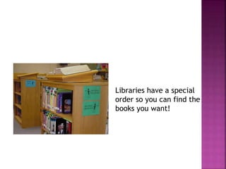 Libraries have a special 
order so you can find the 
books you want! 
 