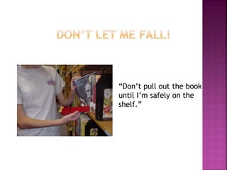 “Don’t pull out the book 
until I’m safely on the 
shelf.” 
 