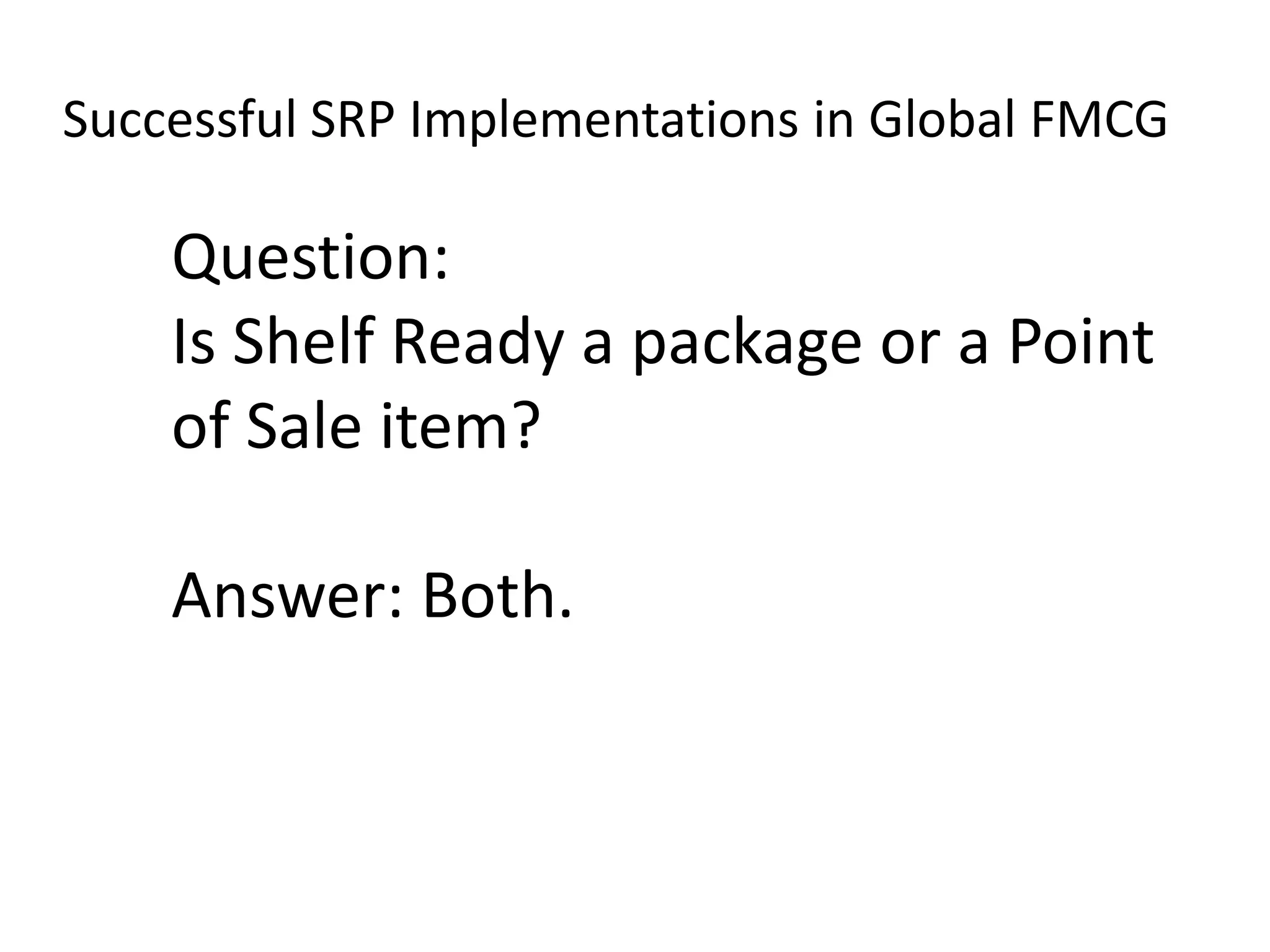 Successful SRP Implementations in Global FMCG
Question:
Is Shelf Ready a package or a Point
of Sale item?
Answer: Both.
 