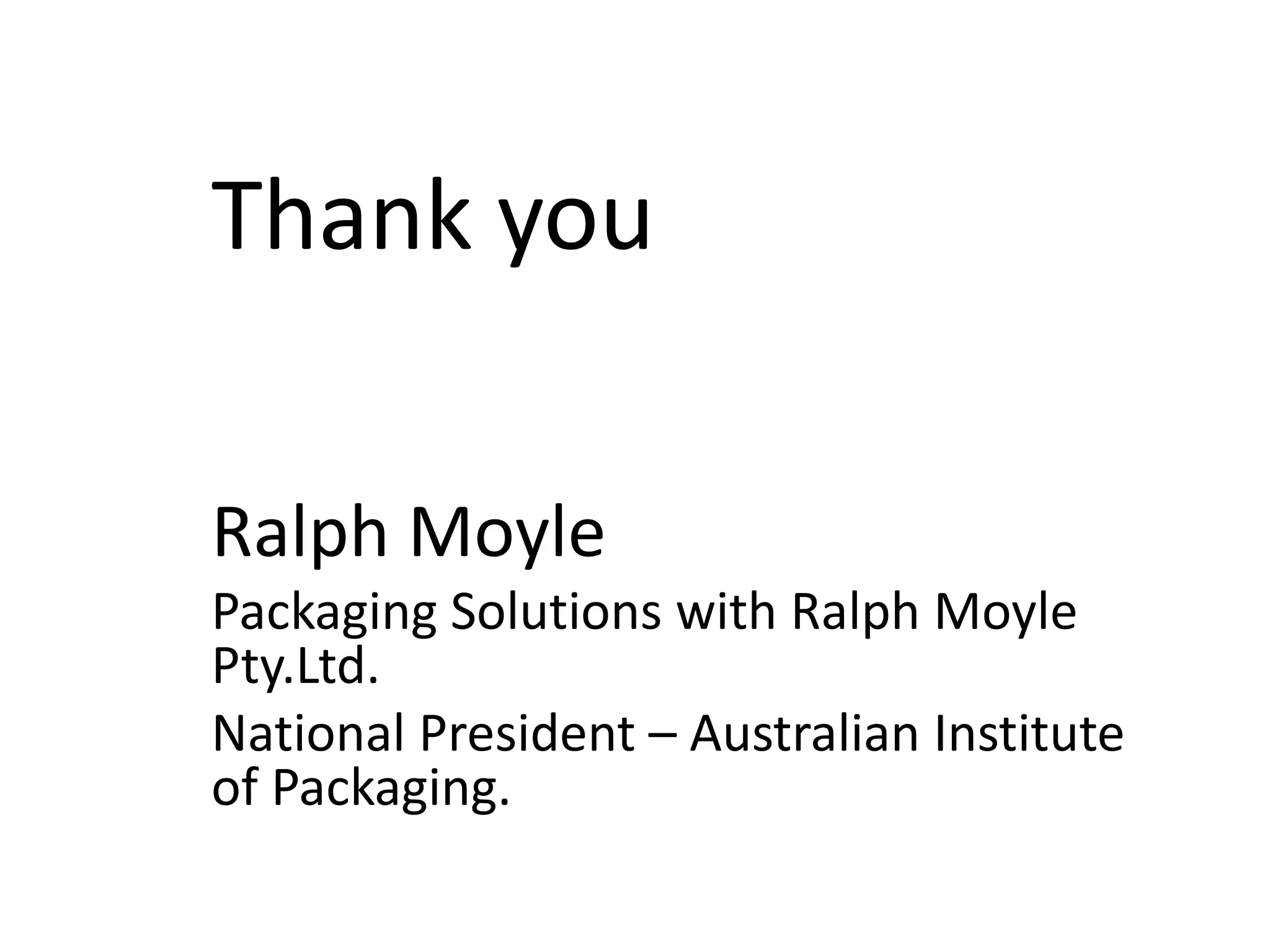 Thank you
Ralph Moyle
Packaging Solutions with Ralph Moyle
Pty.Ltd.
National President – Australian Institute
of Packaging.
 