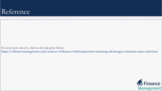 Reference
To know more about it, click on the link given below:
https://efinancemanagement.com/sources-of-finance/shelf-registration-meaning-advantages-criticisms-types-and-more
 