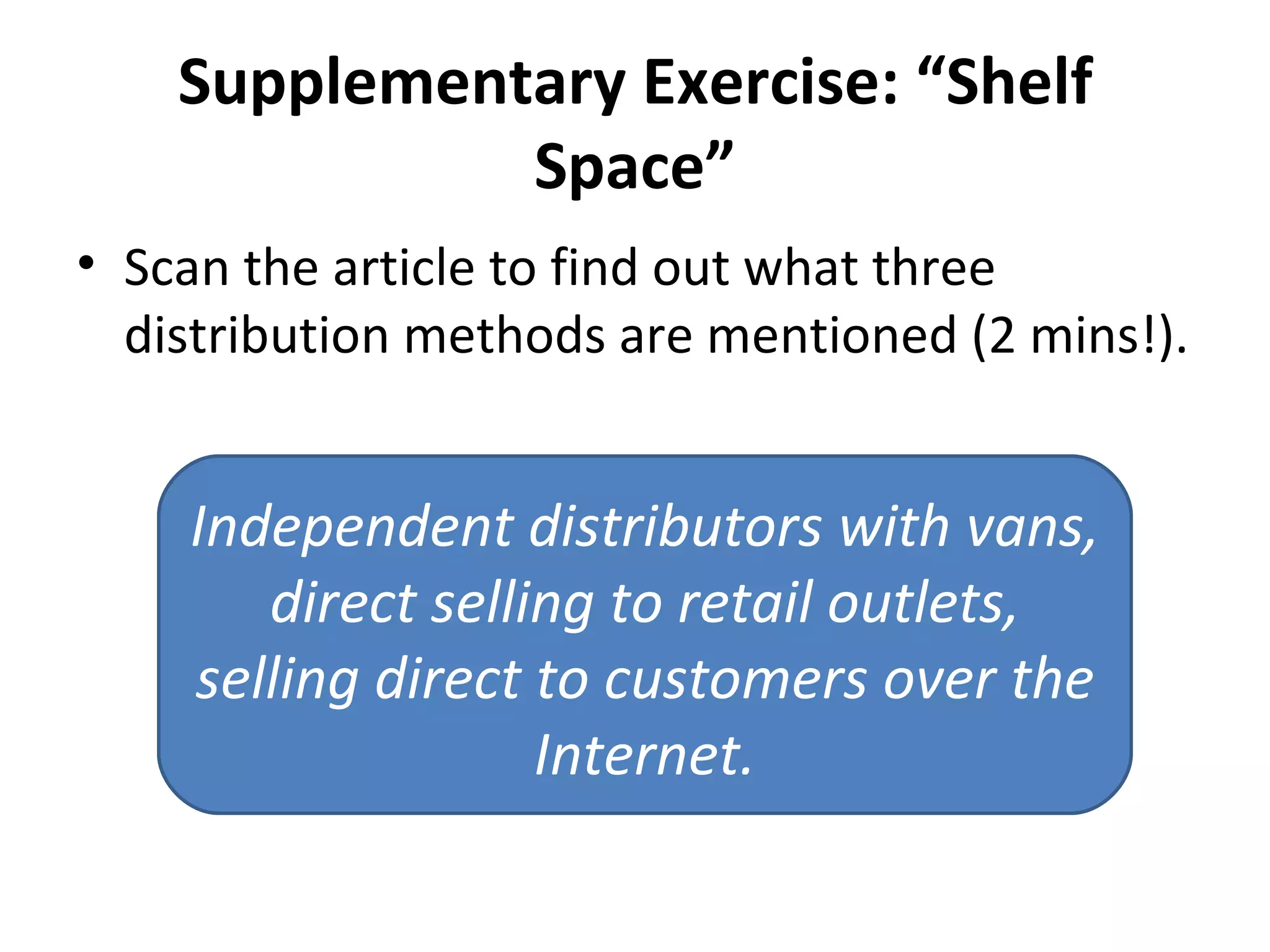 Supplementary Exercise: “Shelf Space” Scan the article to find out what three distribution methods are mentioned (2 mins!). Independent distributors with vans, direct selling to retail outlets, selling direct to customers over the Internet. 