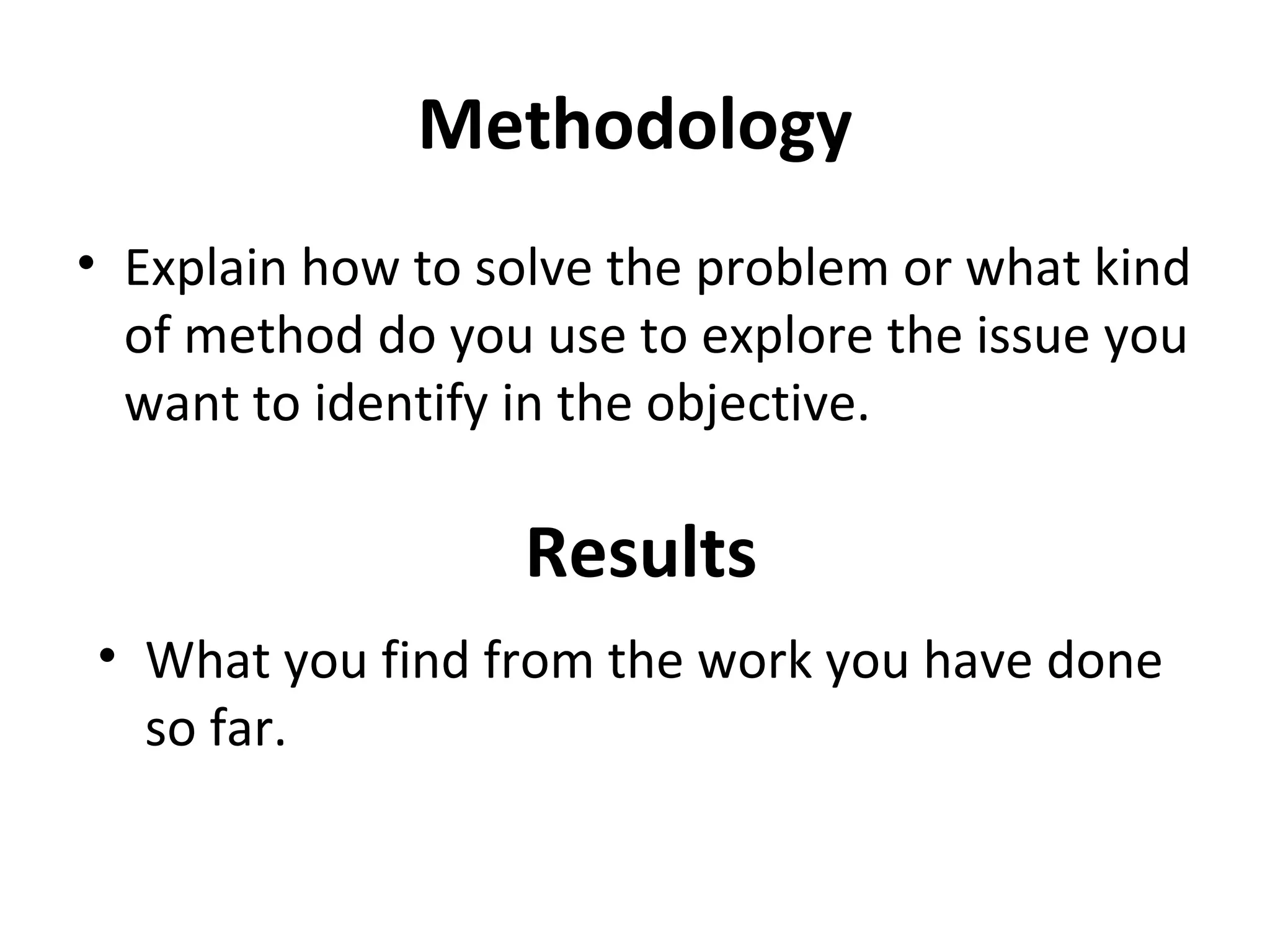 Methodology Explain how to solve the problem or what kind of method do you use to explore the issue you want to identify in the objective. Results What you find from the work you have done so far. 