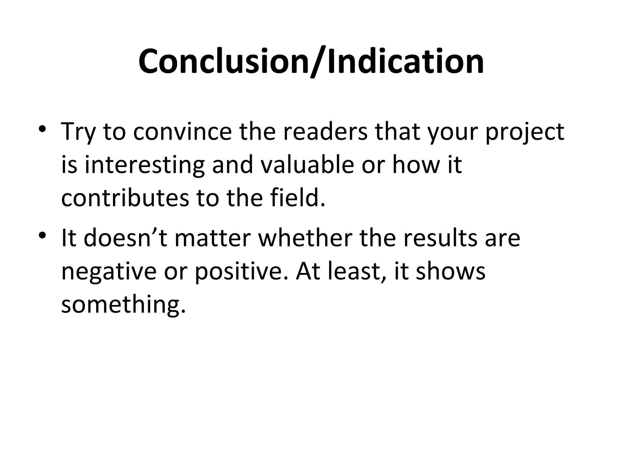Conclusion/Indication Try to convince the readers that your project is interesting and valuable or how it contributes to the field. It doesn’t matter whether the results are negative or positive. At least, it shows something. 