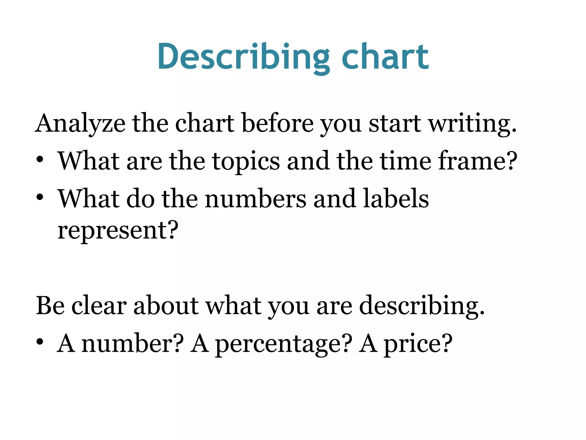Describing chart Analyze the chart before you start writing. What are the topics and the time frame? What do the numbers and labels represent? Be clear about what you are describing. A number? A percentage? A price? 