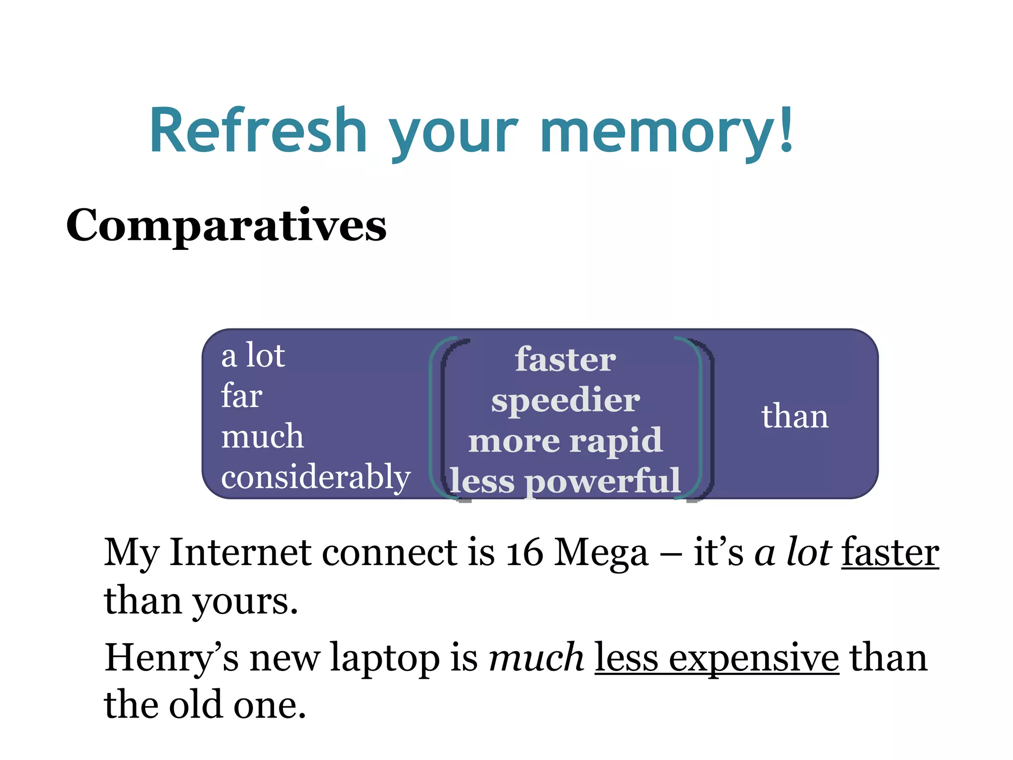 Refresh your memory! Comparatives My Internet connect is 16 Mega – it’s  a lot  faster  than yours. Henry’s new laptop is  much  less expensive  than the old one.  a lot  far much considerably faster speedier more rapid less powerful than 