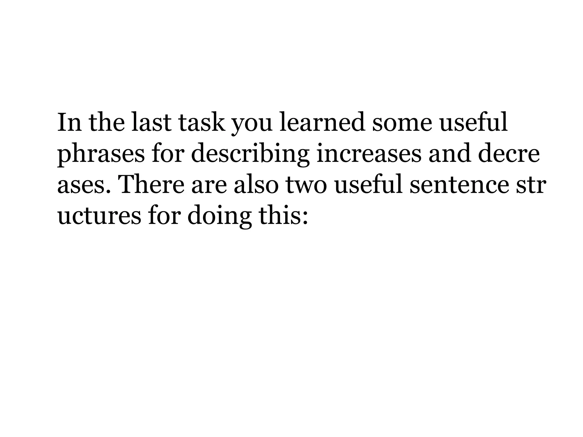 In the last task you learned some useful phrases for describing increases and decreases. There are also two useful sentence structures for doing this: 
