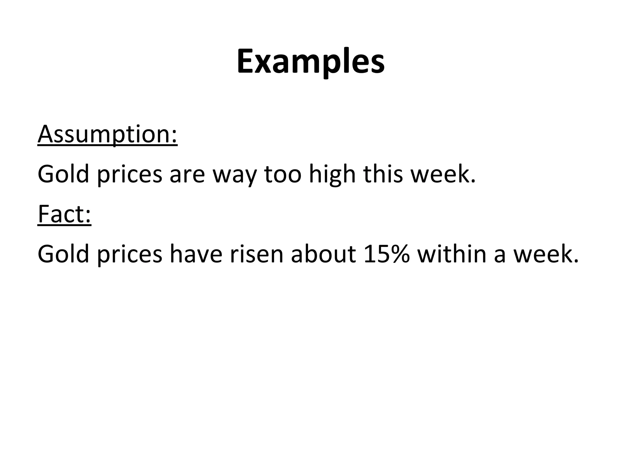 Examples Assumption: Gold prices are way too high this week. Fact: Gold prices have risen about 15% within a week. 