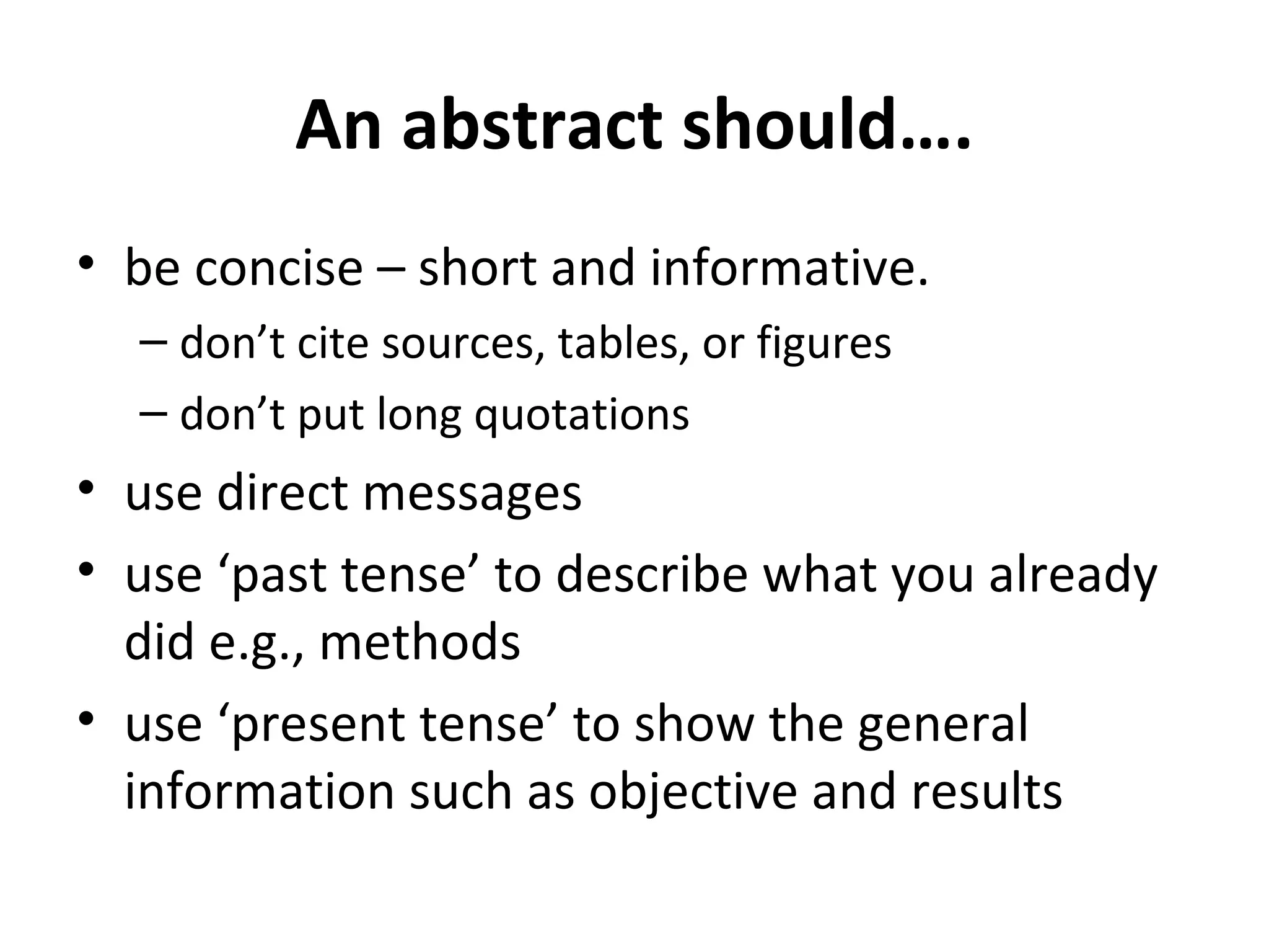 An abstract should…. be concise – short and informative. don’t cite sources, tables, or figures don’t put long quotations use direct messages use ‘past tense’ to describe what you already did e.g., methods use ‘present tense’ to show the general information such as objective and results 