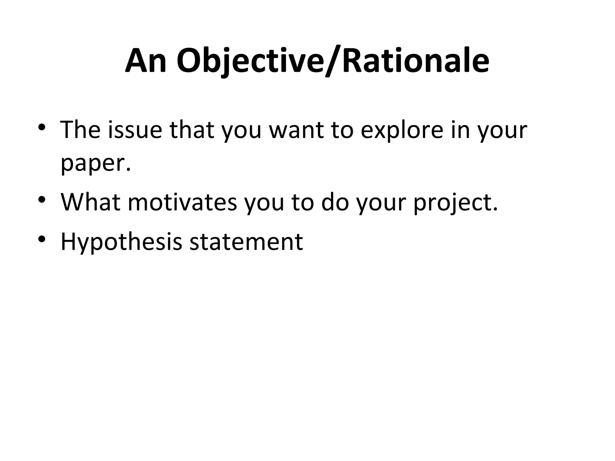 An Objective/Rationale The issue that you want to explore in your paper. What motivates you to do your project. Hypothesis statement 