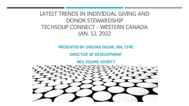 LATEST TRENDS IN INDIVIDUAL GIVING AND
DONOR STEWARDSHIP
TECHSOUP CONNECT - WESTERN CANADA
JAN. 12, 2022
PRESENTED BY SHELINA DILGIR, MA, CFRE
DIRECTOR OF DEVELOPMENT
NEIL SQUIRE SOCIETY
 