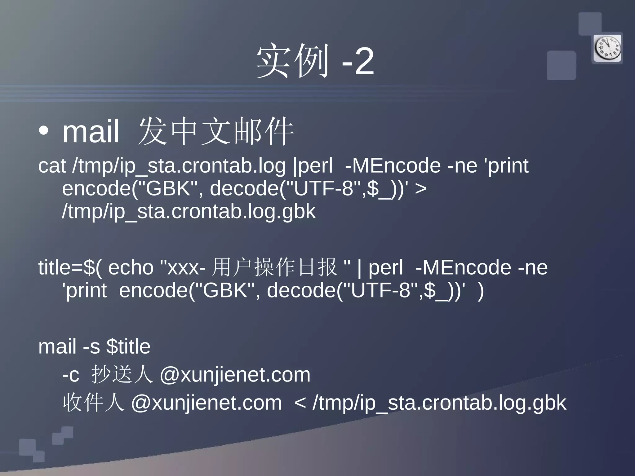 实例 -2 mail  发中文邮件 cat /tmp/ip_sta.crontab.log |perl  -MEncode -ne 'print  encode(&quot;GBK&quot;, decode(&quot;UTF-8&quot;,$_))' > /tmp/ip_sta.crontab.log.gbk title=$( echo &quot;xxx- 用户操作日报 &quot; | perl  -MEncode -ne 'print  encode(&quot;GBK&quot;, decode(&quot;UTF-8&quot;,$_))'  ) mail -s $title  -c  抄送人 @xunjienet.com  收件人 @xunjienet.com  < /tmp/ip_sta.crontab.log.gbk 