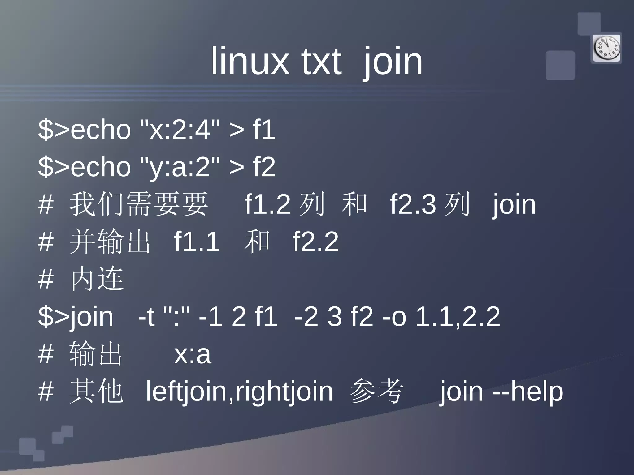 linux txt  join $>echo &quot;x:2:4&quot; > f1 $>echo &quot;y:a:2&quot; > f2 #  我们需要要  f1.2 列 和  f2.3 列  join #  并输出  f1.1  和  f2.2 #  内连 $>join  -t &quot;:&quot; -1 2 f1  -2 3 f2 -o 1.1,2.2 #  输出  x:a #  其他  leftjoin,rightjoin  参考  join --help 