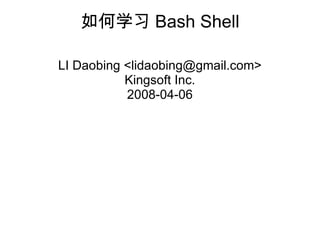 如何学 习 Bash Shell LI Daobing <lidaobing@gmail.com> Kingsoft Inc. 2008-04-06 
