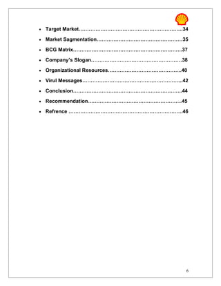•   Target Market……………………………………………………..34

•   Market Sagmentation……………………………………………35

•   BCG Matrix………………………………………………………..37

•   Company’s Slogan………………………………………………38

•   Organizational Resources……………………………………..40

•   Virul Messages…………………………………………………...42

•   Conclusion………………………………………………………..44

•   Recommendation………………………………………………..45

•   Refrence …………………………………………………………..46




                                             6
 