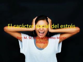 El carácter social del estrés
Por: M. Sc. José Guillermo Mártir
Hidalgo
 