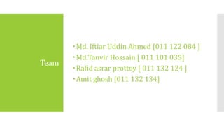 Team
Md. Iftiar Uddin Ahmed [011 122 084 ]
Md.Tanvir Hossain [ 011 101 035]
Rafid asrar prottoy [ 011 132 124 ]
Amit ghosh [011 132 134]
 