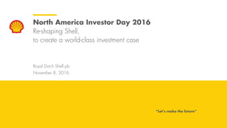 Royal Dutch Shell November 8, 2016
Royal Dutch Shell plc
November 8, 2016
North America Investor Day 2016
Re-shaping Shell,
to create a world-class investment case
“Let’s make the future”
 