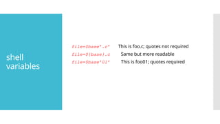 shell
variables
file=$base’.c’ This is foo.c; quotes not required
file=${base}.c Same but more readable
file=$base’01’ This is foo01; quotes required
 