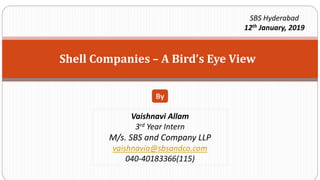 Shell Companies – A Bird’s Eye View
By
Vaishnavi Allam
3rd Year Intern
M/s. SBS and Company LLP
vaishnavia@sbsandco.com
040-40183366(115)
SBS Hyderabad
12th January, 2019
 