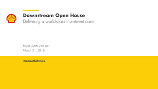 Royal Dutch Shell March 21, 2018
Royal Dutch Shell plc
March 21, 2018
Downstream Open House
Delivering a world-class investment case
#makethefuture
 